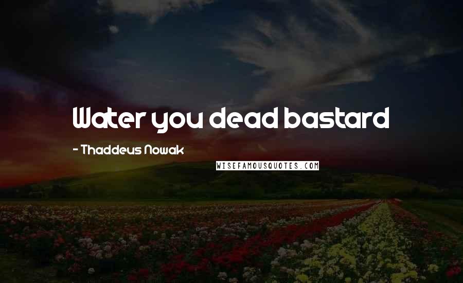 Thaddeus Nowak Quotes: Water you dead bastard