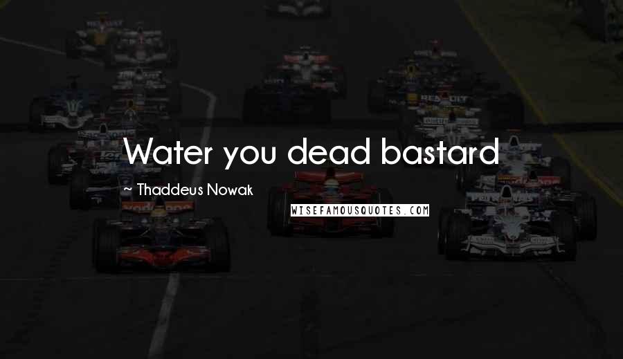 Thaddeus Nowak Quotes: Water you dead bastard