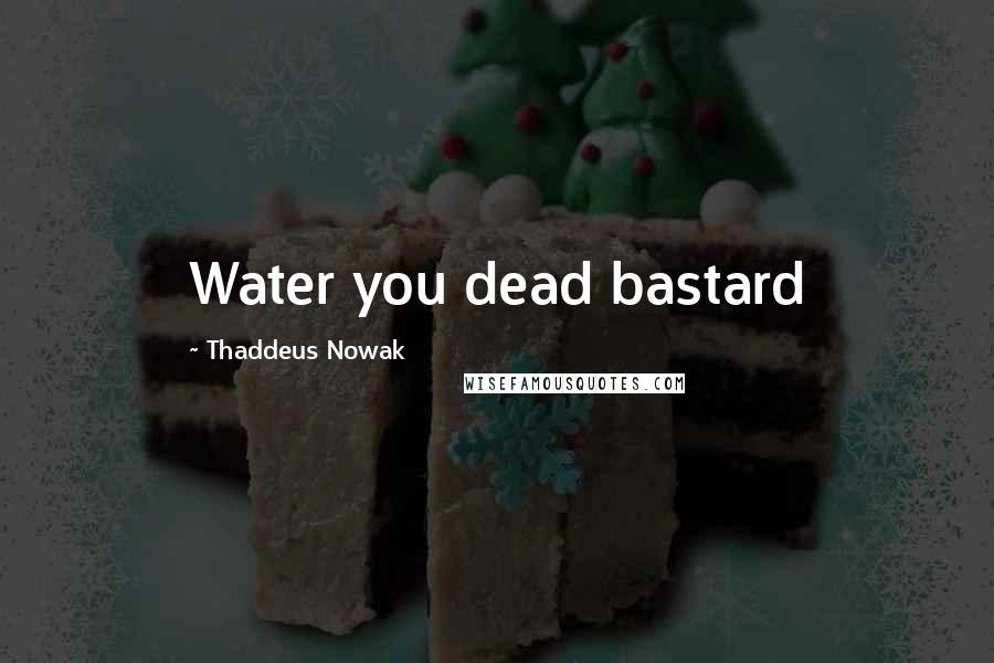 Thaddeus Nowak Quotes: Water you dead bastard