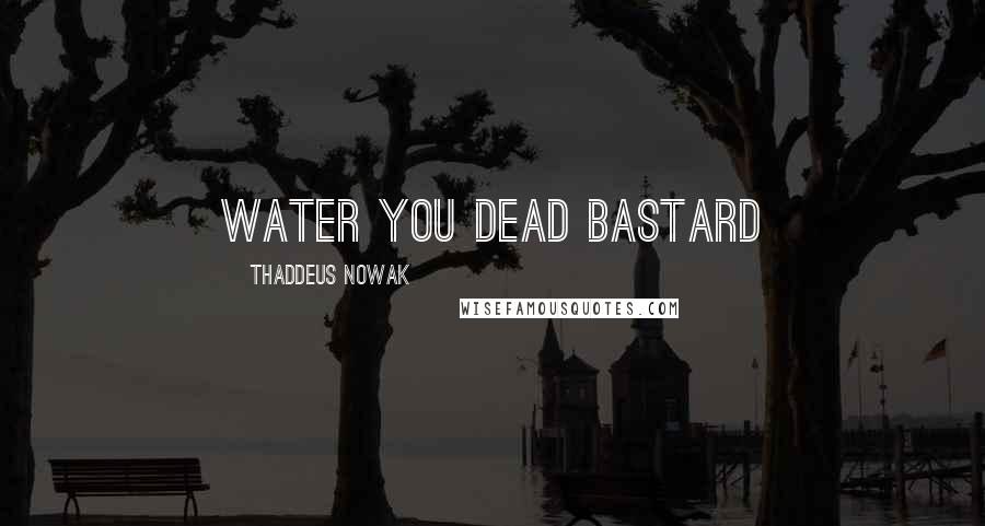 Thaddeus Nowak Quotes: Water you dead bastard