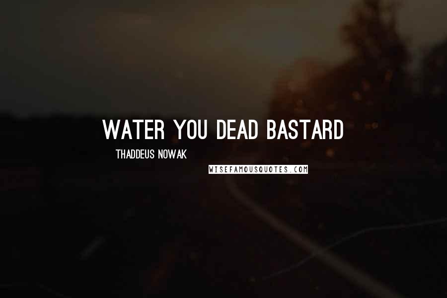 Thaddeus Nowak Quotes: Water you dead bastard