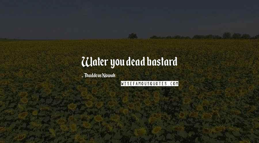 Thaddeus Nowak Quotes: Water you dead bastard