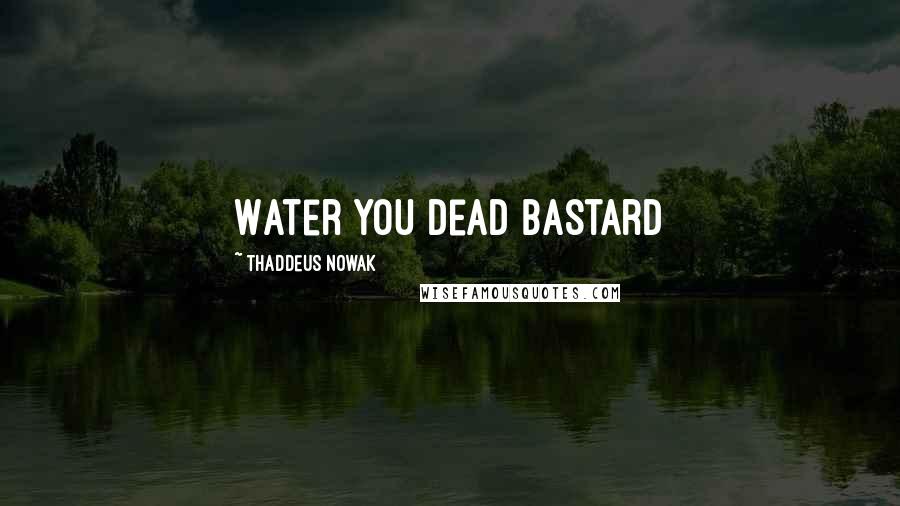 Thaddeus Nowak Quotes: Water you dead bastard