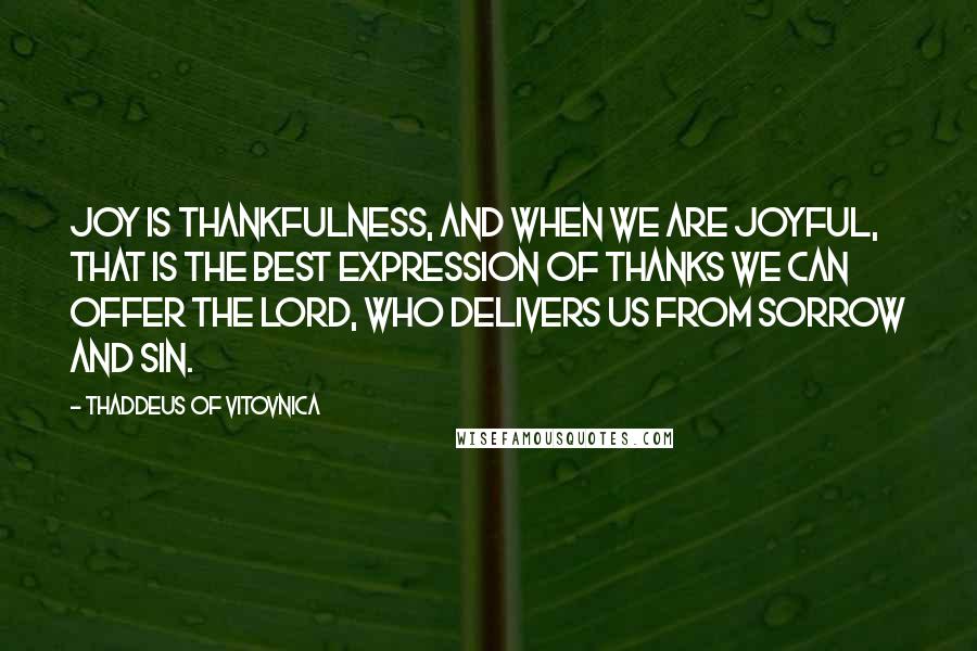 Thaddeus Of Vitovnica Quotes: Joy is thankfulness, and when we are joyful, that is the best expression of thanks we can offer the Lord, Who delivers us from sorrow and sin.