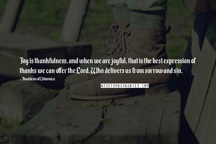 Thaddeus Of Vitovnica Quotes: Joy is thankfulness, and when we are joyful, that is the best expression of thanks we can offer the Lord, Who delivers us from sorrow and sin.