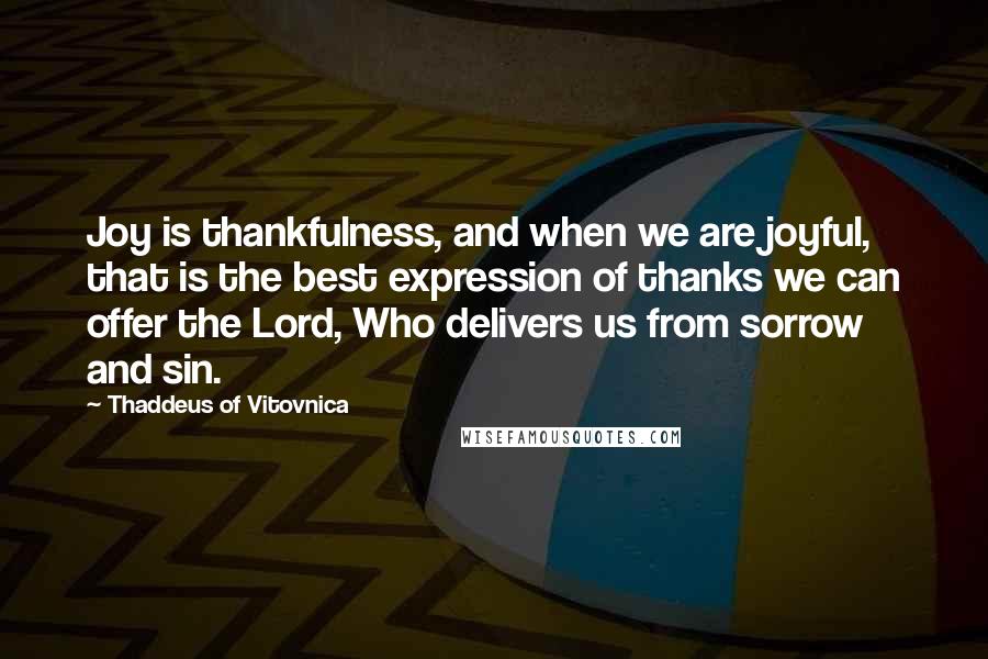 Thaddeus Of Vitovnica Quotes: Joy is thankfulness, and when we are joyful, that is the best expression of thanks we can offer the Lord, Who delivers us from sorrow and sin.