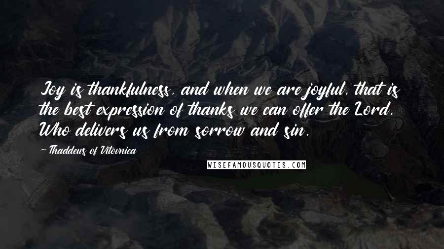 Thaddeus Of Vitovnica Quotes: Joy is thankfulness, and when we are joyful, that is the best expression of thanks we can offer the Lord, Who delivers us from sorrow and sin.