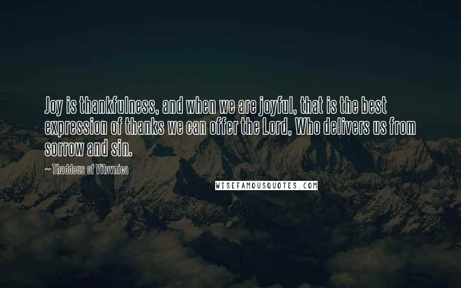 Thaddeus Of Vitovnica Quotes: Joy is thankfulness, and when we are joyful, that is the best expression of thanks we can offer the Lord, Who delivers us from sorrow and sin.