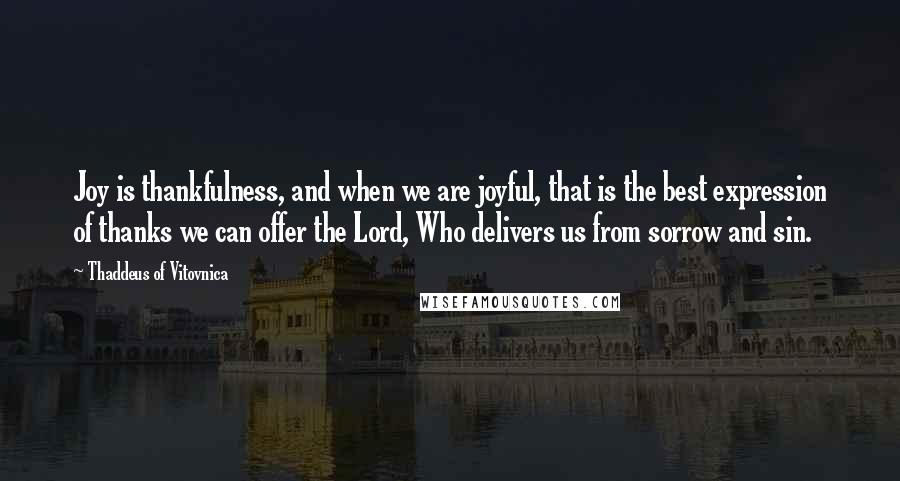 Thaddeus Of Vitovnica Quotes: Joy is thankfulness, and when we are joyful, that is the best expression of thanks we can offer the Lord, Who delivers us from sorrow and sin.