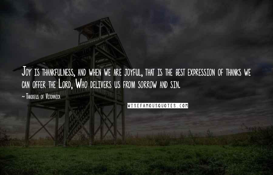 Thaddeus Of Vitovnica Quotes: Joy is thankfulness, and when we are joyful, that is the best expression of thanks we can offer the Lord, Who delivers us from sorrow and sin.