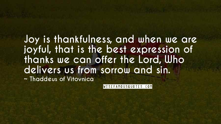 Thaddeus Of Vitovnica Quotes: Joy is thankfulness, and when we are joyful, that is the best expression of thanks we can offer the Lord, Who delivers us from sorrow and sin.