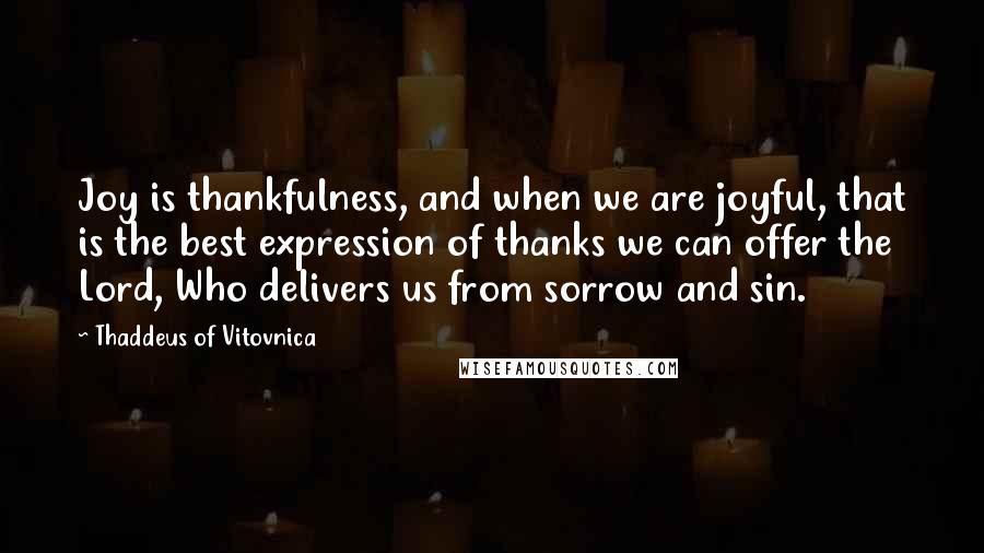 Thaddeus Of Vitovnica Quotes: Joy is thankfulness, and when we are joyful, that is the best expression of thanks we can offer the Lord, Who delivers us from sorrow and sin.