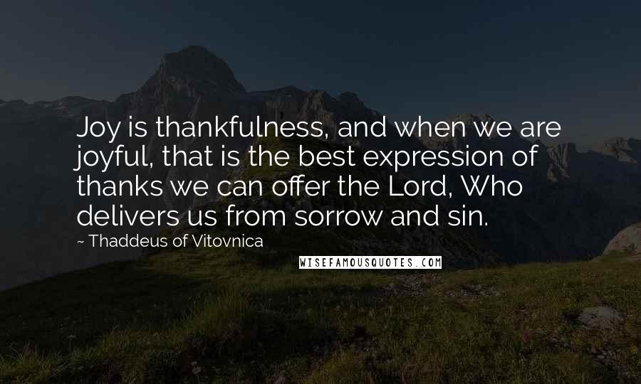 Thaddeus Of Vitovnica Quotes: Joy is thankfulness, and when we are joyful, that is the best expression of thanks we can offer the Lord, Who delivers us from sorrow and sin.