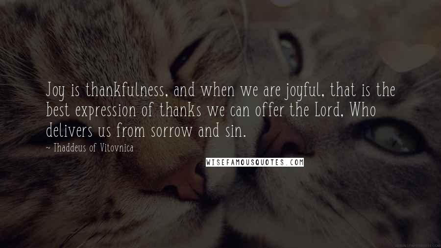 Thaddeus Of Vitovnica Quotes: Joy is thankfulness, and when we are joyful, that is the best expression of thanks we can offer the Lord, Who delivers us from sorrow and sin.