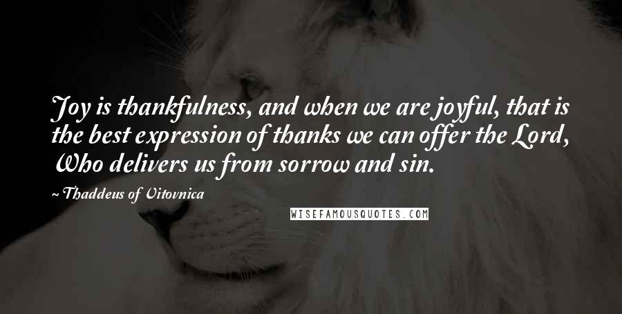 Thaddeus Of Vitovnica Quotes: Joy is thankfulness, and when we are joyful, that is the best expression of thanks we can offer the Lord, Who delivers us from sorrow and sin.