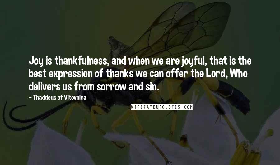 Thaddeus Of Vitovnica Quotes: Joy is thankfulness, and when we are joyful, that is the best expression of thanks we can offer the Lord, Who delivers us from sorrow and sin.