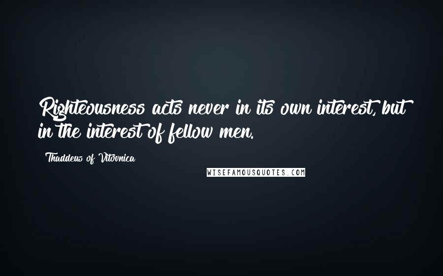 Thaddeus Of Vitovnica Quotes: Righteousness acts never in its own interest, but in the interest of fellow men.