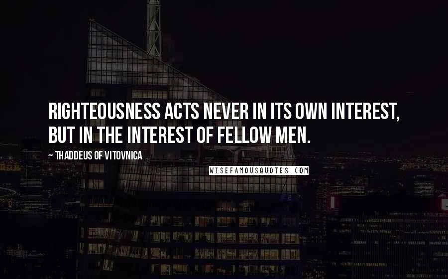 Thaddeus Of Vitovnica Quotes: Righteousness acts never in its own interest, but in the interest of fellow men.