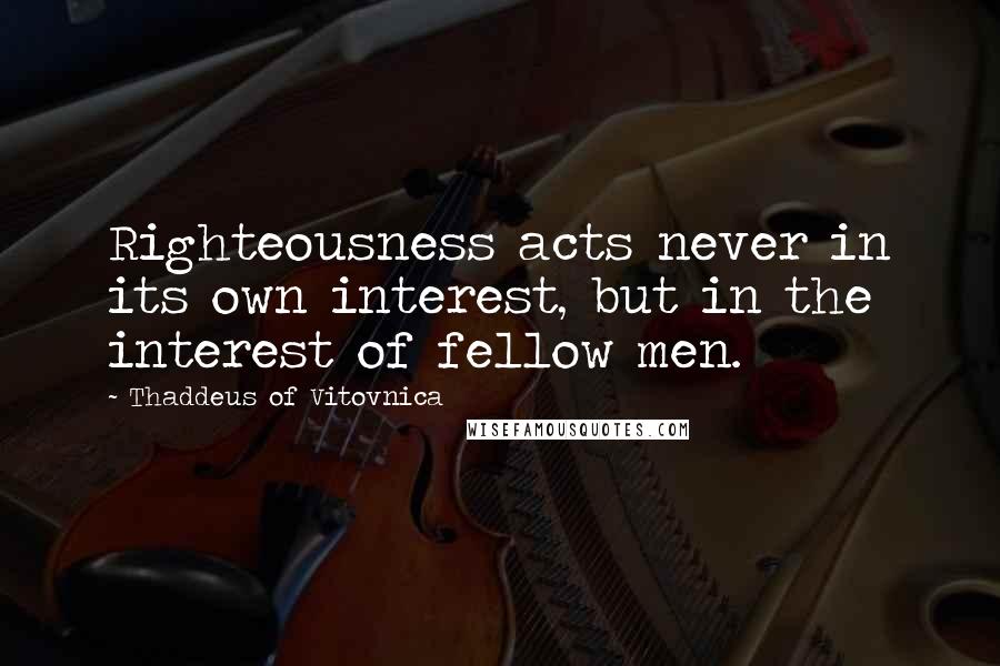 Thaddeus Of Vitovnica Quotes: Righteousness acts never in its own interest, but in the interest of fellow men.
