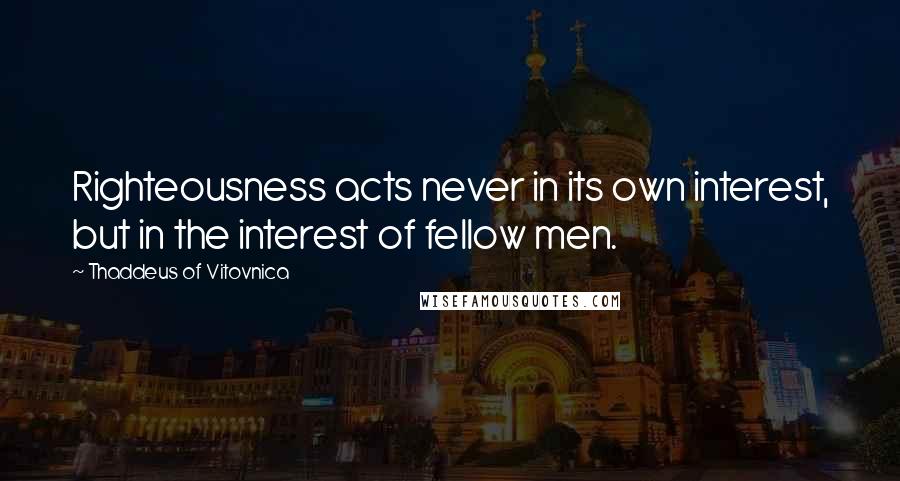 Thaddeus Of Vitovnica Quotes: Righteousness acts never in its own interest, but in the interest of fellow men.