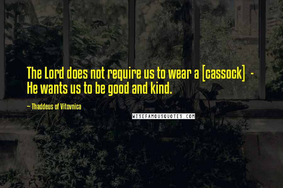 Thaddeus Of Vitovnica Quotes: The Lord does not require us to wear a [cassock]  -  He wants us to be good and kind.