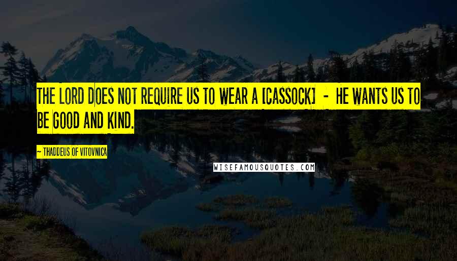 Thaddeus Of Vitovnica Quotes: The Lord does not require us to wear a [cassock]  -  He wants us to be good and kind.