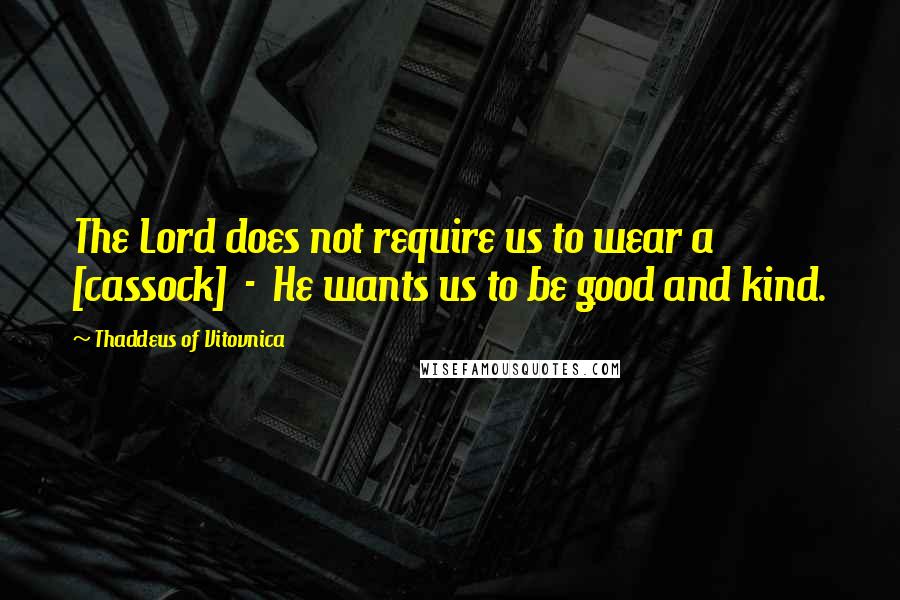 Thaddeus Of Vitovnica Quotes: The Lord does not require us to wear a [cassock]  -  He wants us to be good and kind.