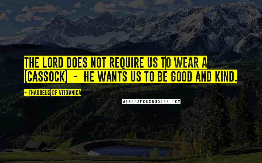 Thaddeus Of Vitovnica Quotes: The Lord does not require us to wear a [cassock]  -  He wants us to be good and kind.