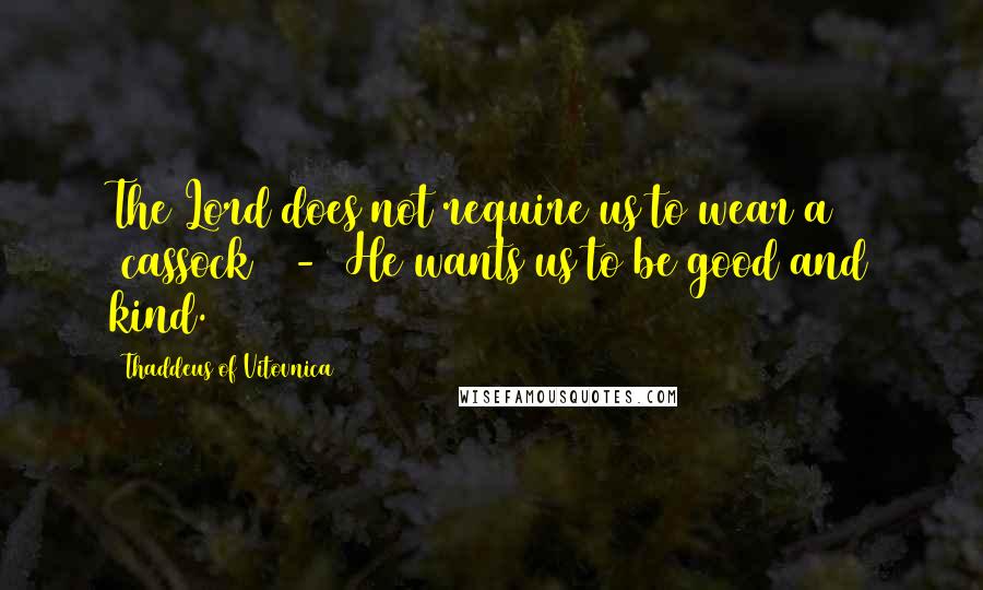 Thaddeus Of Vitovnica Quotes: The Lord does not require us to wear a [cassock]  -  He wants us to be good and kind.