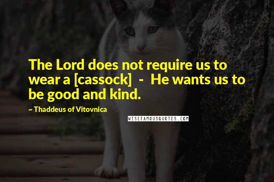 Thaddeus Of Vitovnica Quotes: The Lord does not require us to wear a [cassock]  -  He wants us to be good and kind.