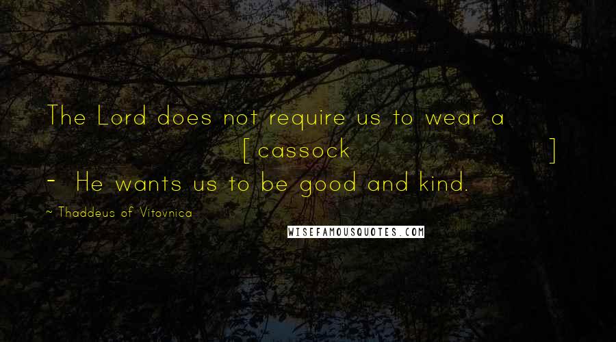 Thaddeus Of Vitovnica Quotes: The Lord does not require us to wear a [cassock]  -  He wants us to be good and kind.