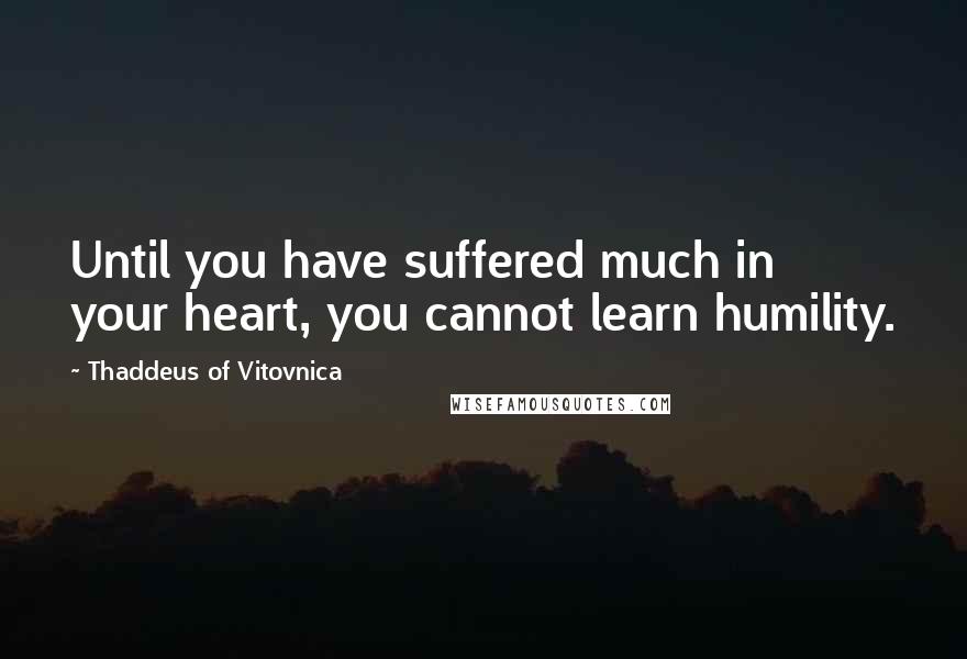 Thaddeus Of Vitovnica Quotes: Until you have suffered much in your heart, you cannot learn humility.