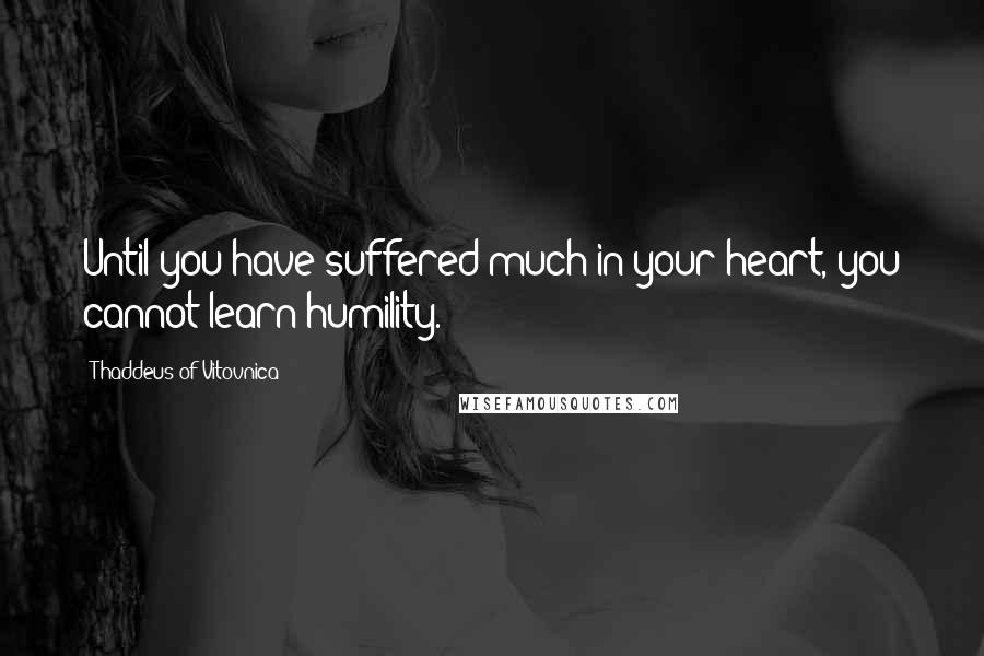 Thaddeus Of Vitovnica Quotes: Until you have suffered much in your heart, you cannot learn humility.