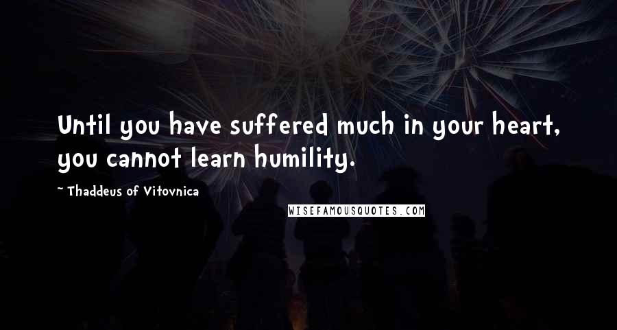 Thaddeus Of Vitovnica Quotes: Until you have suffered much in your heart, you cannot learn humility.