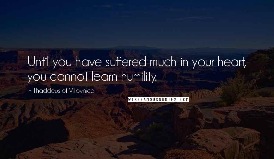 Thaddeus Of Vitovnica Quotes: Until you have suffered much in your heart, you cannot learn humility.