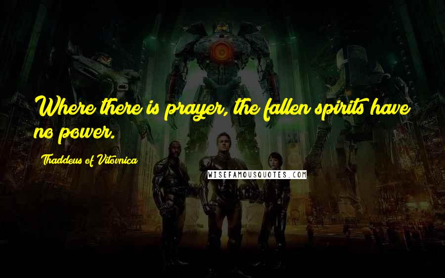 Thaddeus Of Vitovnica Quotes: Where there is prayer, the fallen spirits have no power.