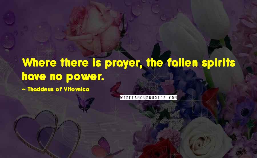 Thaddeus Of Vitovnica Quotes: Where there is prayer, the fallen spirits have no power.