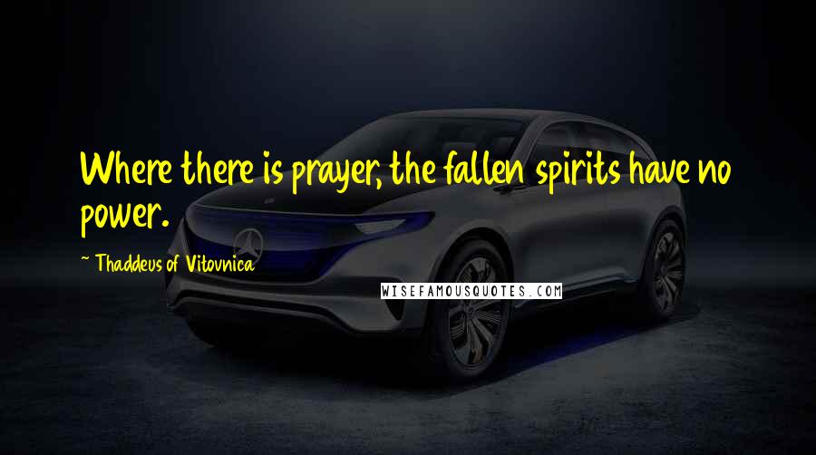 Thaddeus Of Vitovnica Quotes: Where there is prayer, the fallen spirits have no power.