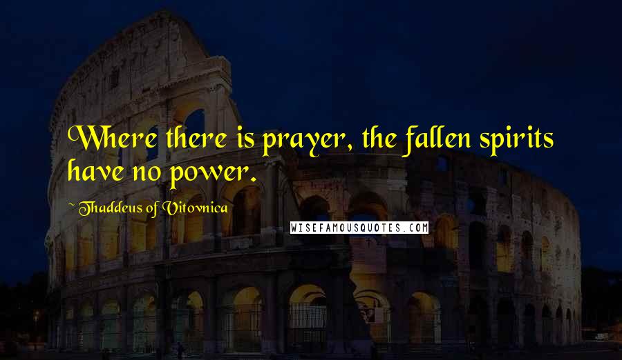 Thaddeus Of Vitovnica Quotes: Where there is prayer, the fallen spirits have no power.