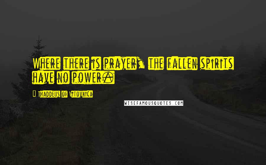 Thaddeus Of Vitovnica Quotes: Where there is prayer, the fallen spirits have no power.