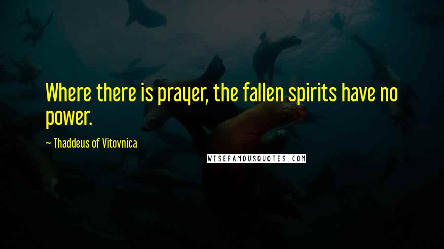 Thaddeus Of Vitovnica Quotes: Where there is prayer, the fallen spirits have no power.