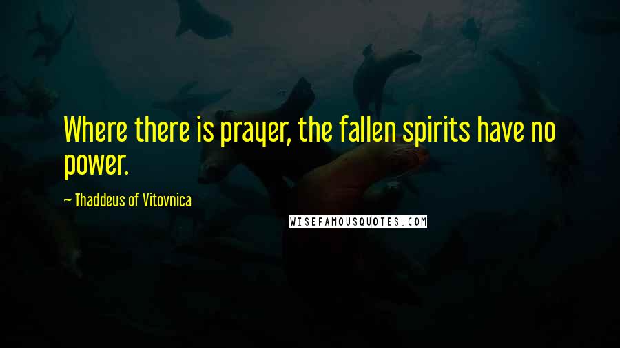 Thaddeus Of Vitovnica Quotes: Where there is prayer, the fallen spirits have no power.