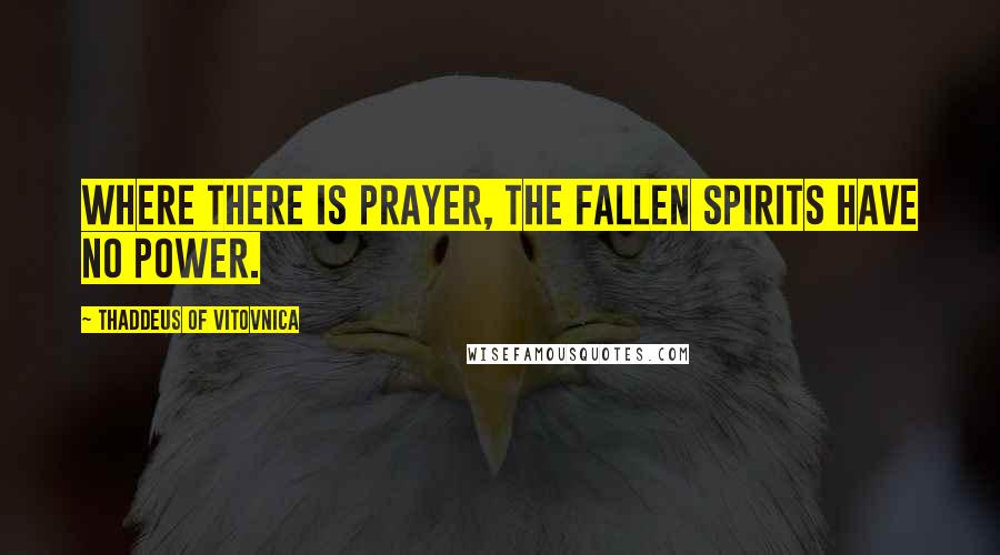 Thaddeus Of Vitovnica Quotes: Where there is prayer, the fallen spirits have no power.