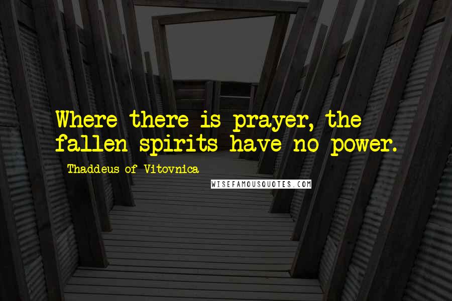 Thaddeus Of Vitovnica Quotes: Where there is prayer, the fallen spirits have no power.