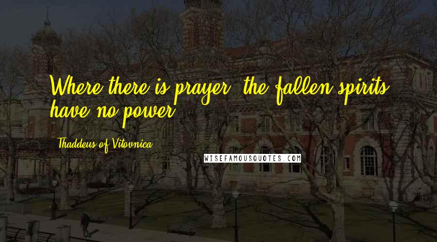 Thaddeus Of Vitovnica Quotes: Where there is prayer, the fallen spirits have no power.