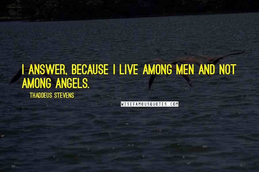 Thaddeus Stevens Quotes: I answer, because I live among men and not among angels.