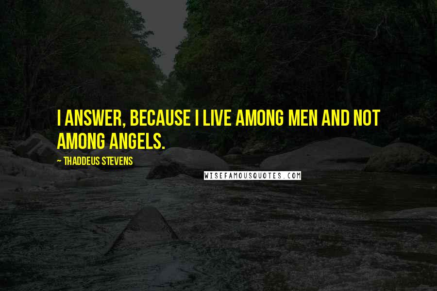 Thaddeus Stevens Quotes: I answer, because I live among men and not among angels.