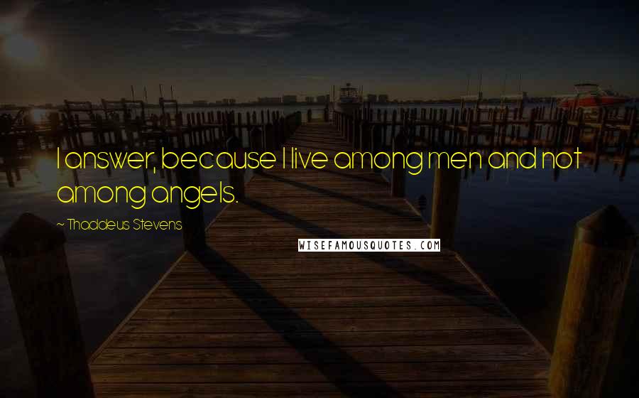 Thaddeus Stevens Quotes: I answer, because I live among men and not among angels.