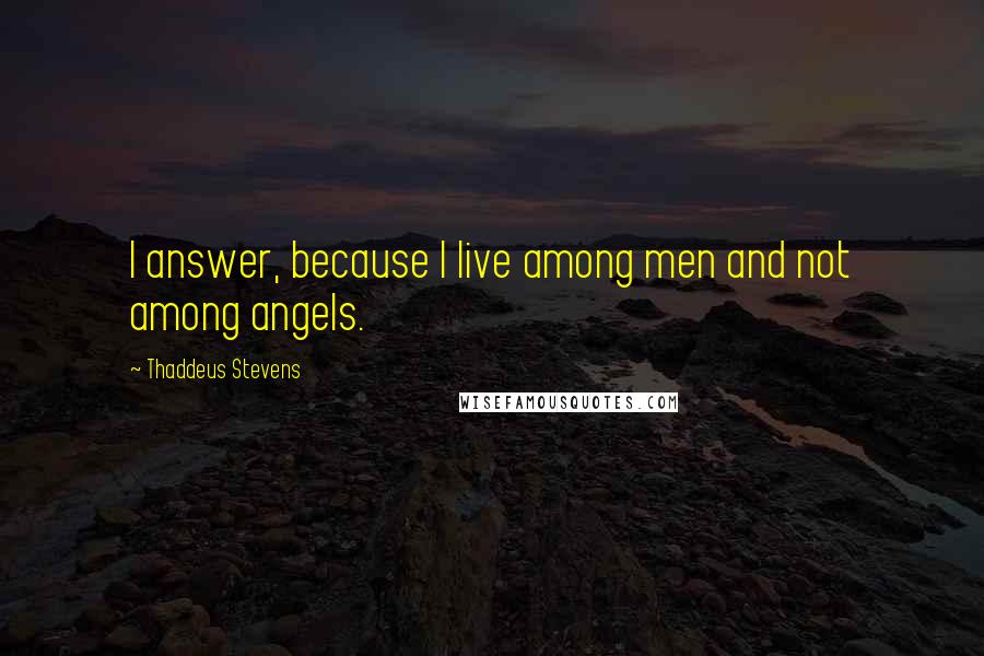 Thaddeus Stevens Quotes: I answer, because I live among men and not among angels.