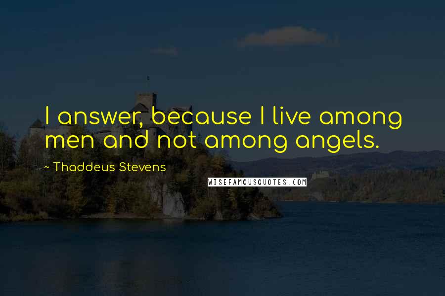 Thaddeus Stevens Quotes: I answer, because I live among men and not among angels.